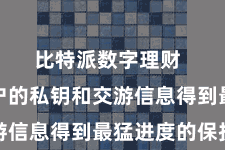 比特派数字理财 确保用户的私钥和交游信息得到最猛进度的保护