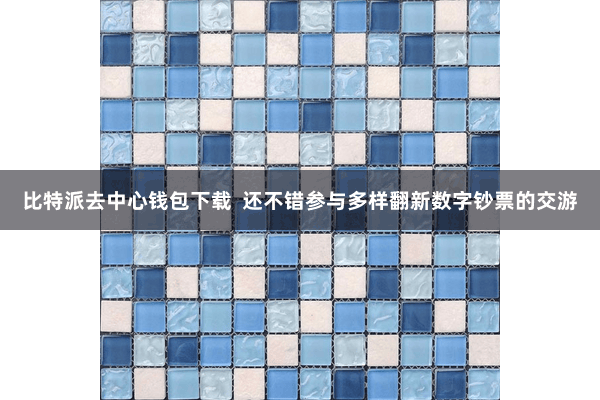 比特派去中心钱包下载  还不错参与多样翻新数字钞票的交游