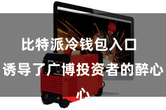 比特派冷钱包入口  诱导了广博投资者的醉心