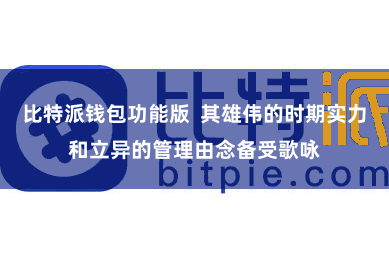 比特派钱包功能版  其雄伟的时期实力和立异的管理由念备受歌咏