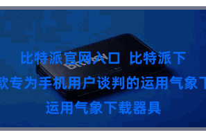 比特派官网入口  比特派下载是一款专为手机用户谈判的运用气象下载器具