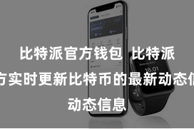 比特派官方钱包  比特派官方实时更新比特币的最新动态信息